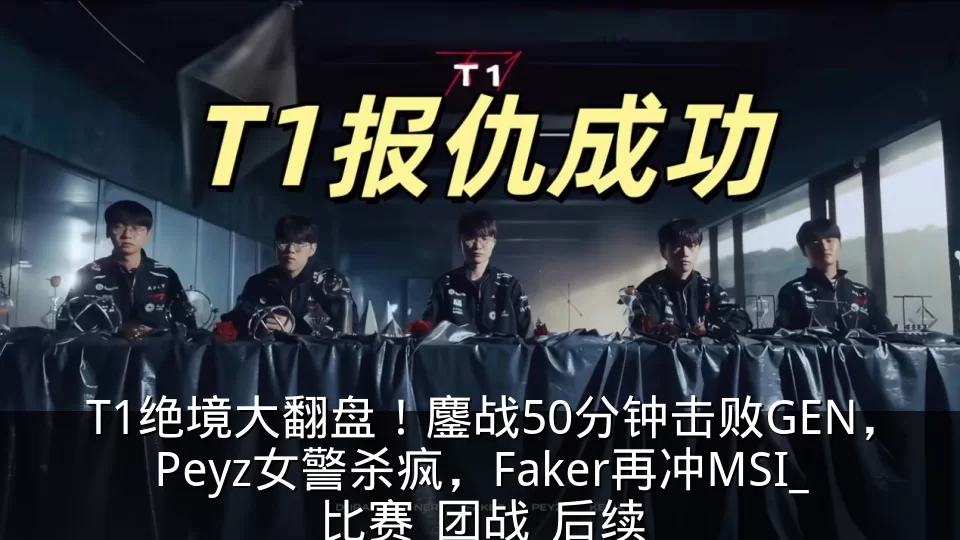 T1绝境大翻盘！鏖战50分钟击败GEN，Peyz女警杀疯，Faker再冲MSI_比赛_团战_后续