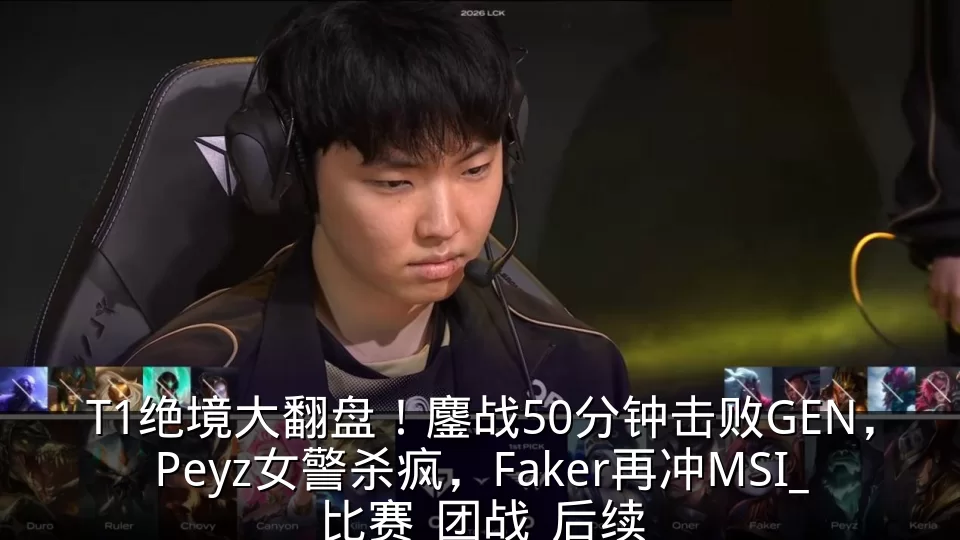 T1绝境大翻盘!鏖战50分钟击败GEN,Peyz女警杀疯,Faker再冲MSI_比赛_团战_后续