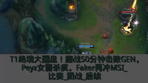 T1绝境大翻盘!鏖战50分钟击败GEN,Peyz女警杀疯,Faker再冲MSI_比赛_团战_后续