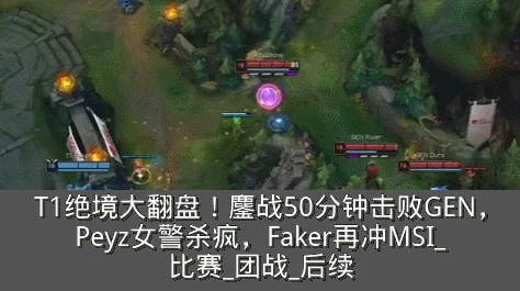 T1绝境大翻盘!鏖战50分钟击败GEN,Peyz女警杀疯,Faker再冲MSI_比赛_团战_后续