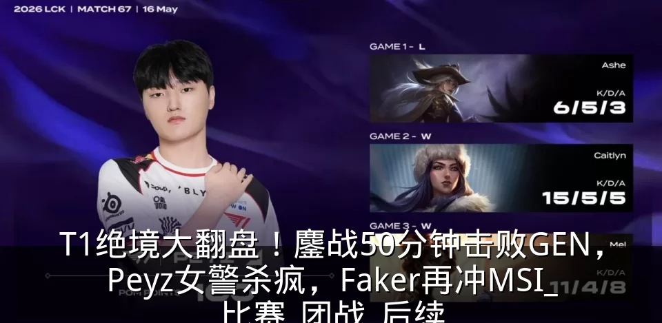 T1绝境大翻盘!鏖战50分钟击败GEN,Peyz女警杀疯,Faker再冲MSI_比赛_团战_后续