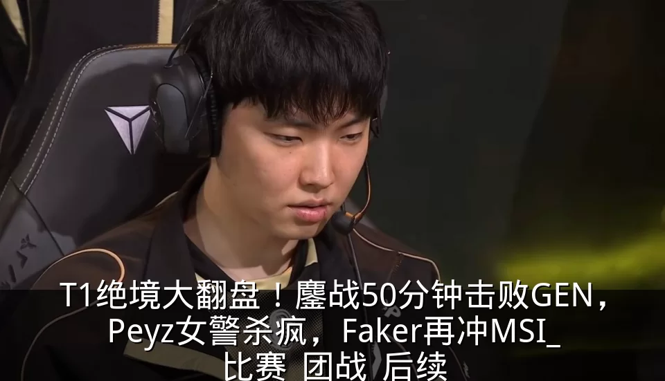 T1绝境大翻盘!鏖战50分钟击败GEN,Peyz女警杀疯,Faker再冲MSI_比赛_团战_后续